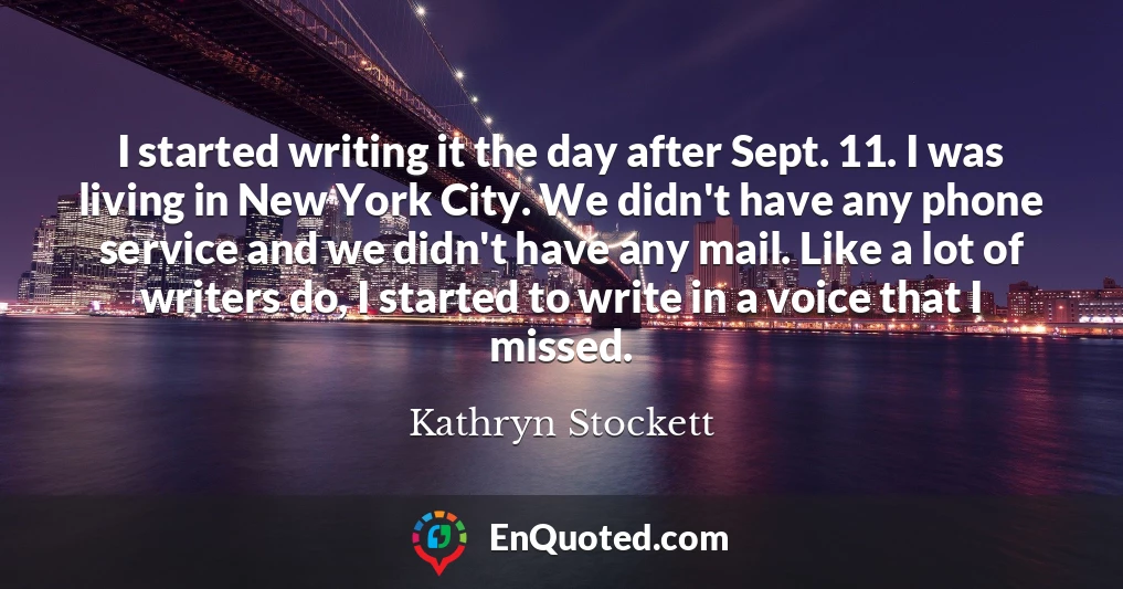 I started writing it the day after Sept. 11. I was living in New York City. We didn't have any phone service and we didn't have any mail. Like a lot of writers do, I started to write in a voice that I missed.