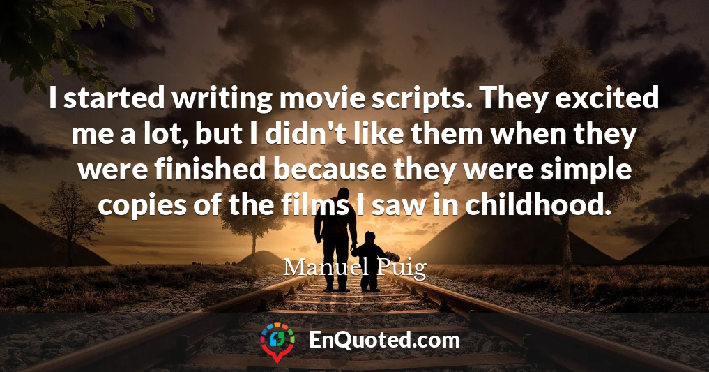 I started writing movie scripts. They excited me a lot, but I didn't like them when they were finished because they were simple copies of the films I saw in childhood.