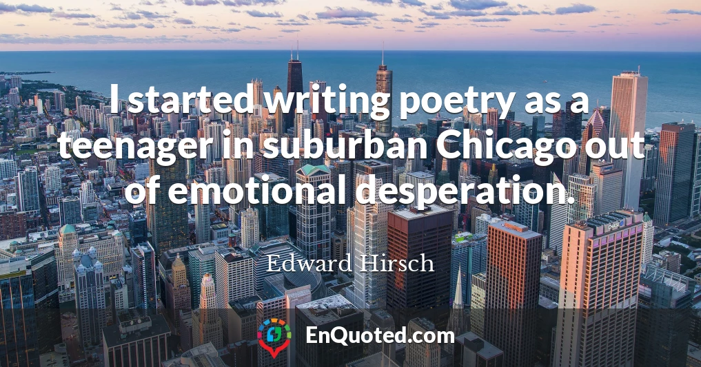 I started writing poetry as a teenager in suburban Chicago out of emotional desperation.