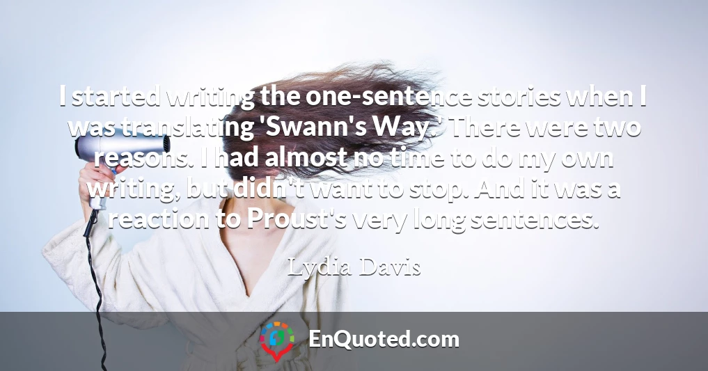 I started writing the one-sentence stories when I was translating 'Swann's Way.' There were two reasons. I had almost no time to do my own writing, but didn't want to stop. And it was a reaction to Proust's very long sentences.