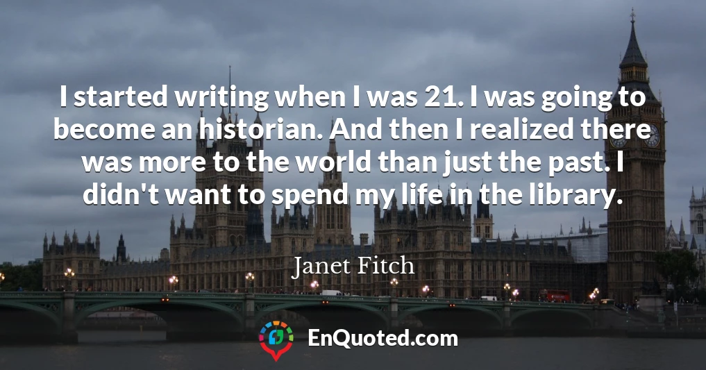 I started writing when I was 21. I was going to become an historian. And then I realized there was more to the world than just the past. I didn't want to spend my life in the library.