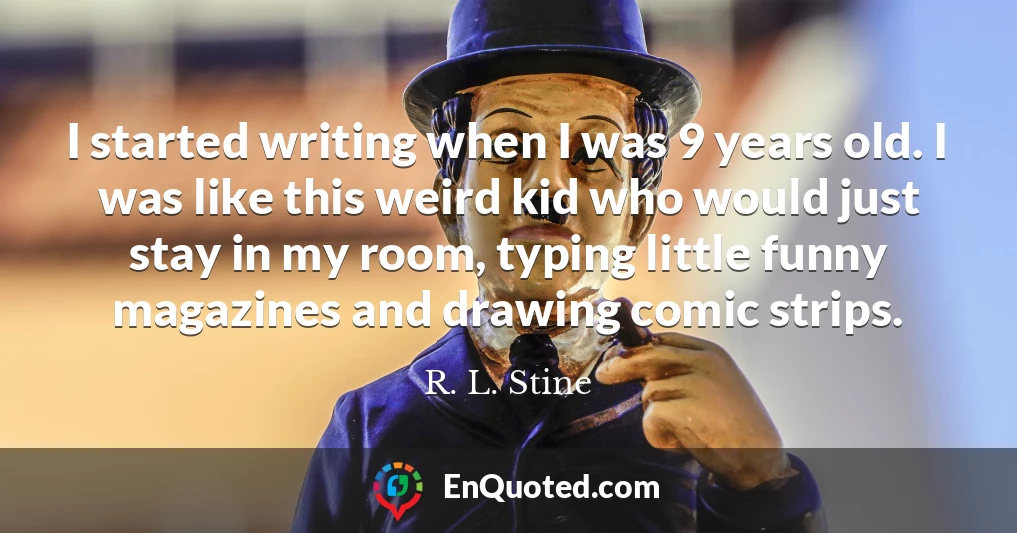 I started writing when I was 9 years old. I was like this weird kid who would just stay in my room, typing little funny magazines and drawing comic strips.