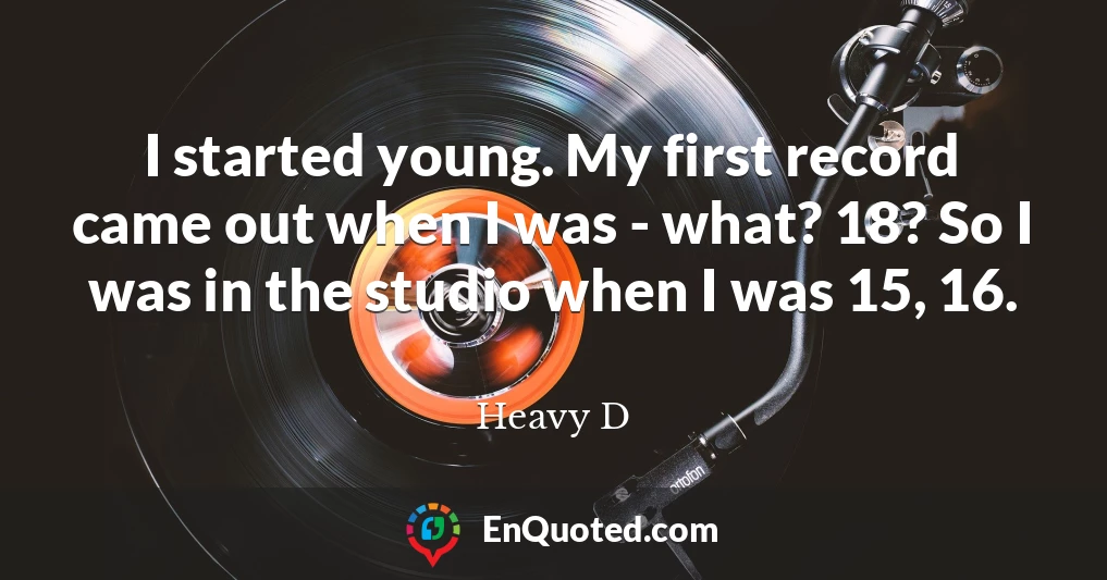 I started young. My first record came out when I was - what? 18? So I was in the studio when I was 15, 16.