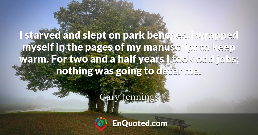 I starved and slept on park benches. I wrapped myself in the pages of my manuscript to keep warm. For two and a half years I took odd jobs; nothing was going to deter me.