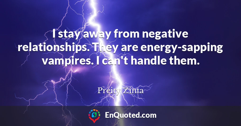 I stay away from negative relationships. They are energy-sapping vampires. I can't handle them.