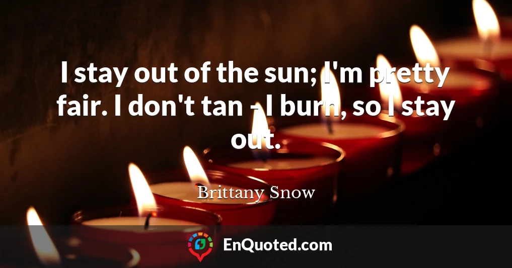 I stay out of the sun; I'm pretty fair. I don't tan - I burn, so I stay out.