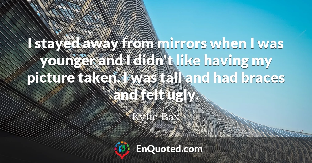 I stayed away from mirrors when I was younger and I didn't like having my picture taken. I was tall and had braces and felt ugly.