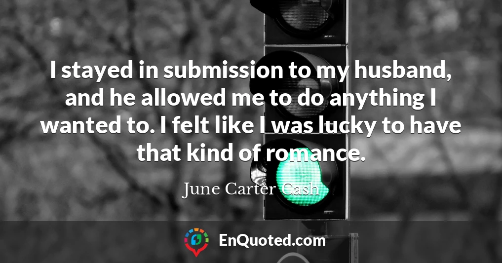 I stayed in submission to my husband, and he allowed me to do anything I wanted to. I felt like I was lucky to have that kind of romance.