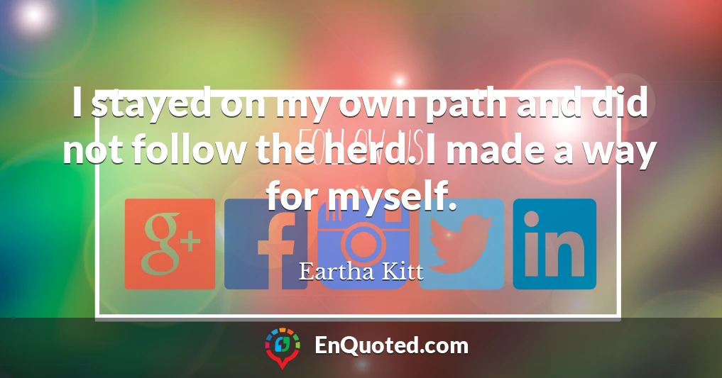 I stayed on my own path and did not follow the herd. I made a way for myself.