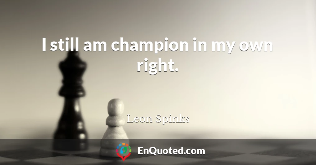 I still am champion in my own right.