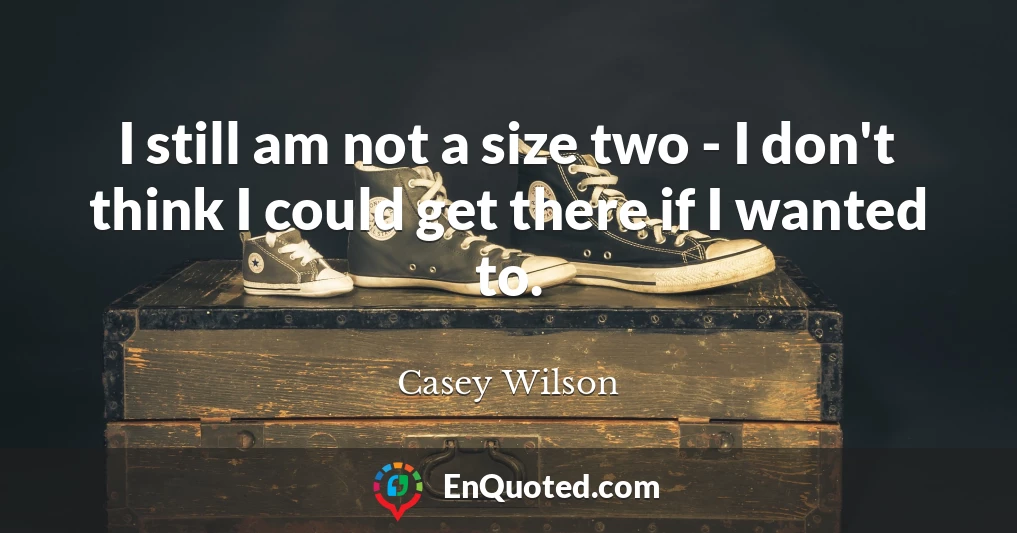 I still am not a size two - I don't think I could get there if I wanted to.