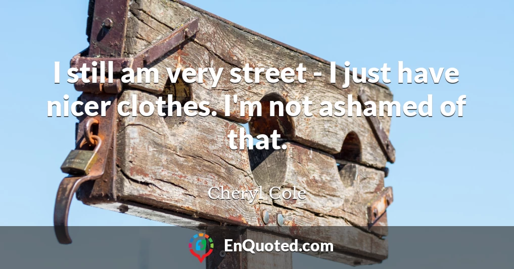 I still am very street - I just have nicer clothes. I'm not ashamed of that.