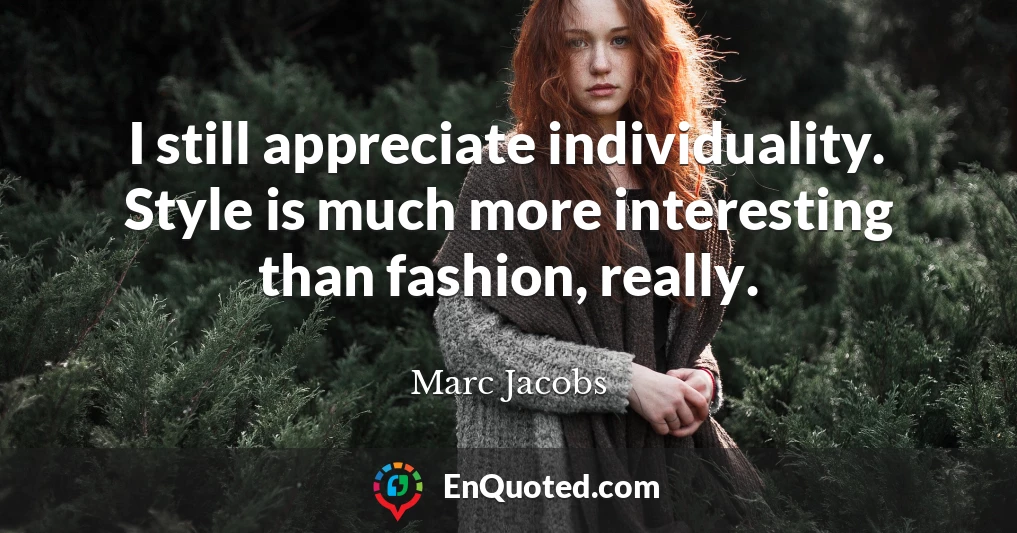 I still appreciate individuality. Style is much more interesting than fashion, really.