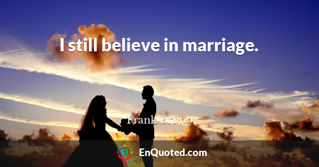 I still believe in marriage.