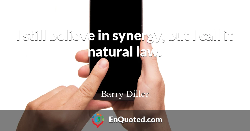 I still believe in synergy, but I call it natural law.