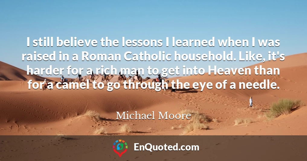 I still believe the lessons I learned when I was raised in a Roman Catholic household. Like, it's harder for a rich man to get into Heaven than for a camel to go through the eye of a needle.