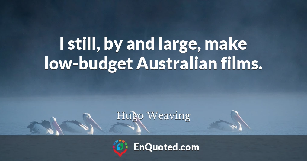 I still, by and large, make low-budget Australian films.