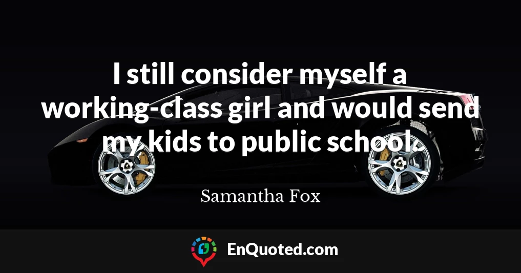 I still consider myself a working-class girl and would send my kids to public school.