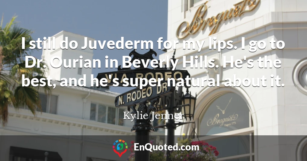 I still do Juvederm for my lips. I go to Dr. Ourian in Beverly Hills. He's the best, and he's super natural about it.