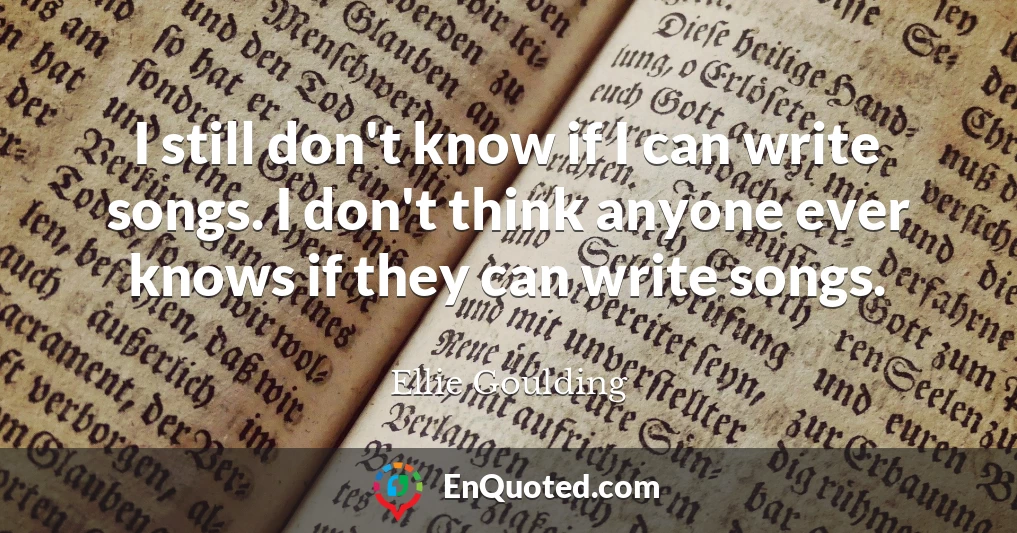 I still don't know if I can write songs. I don't think anyone ever knows if they can write songs.