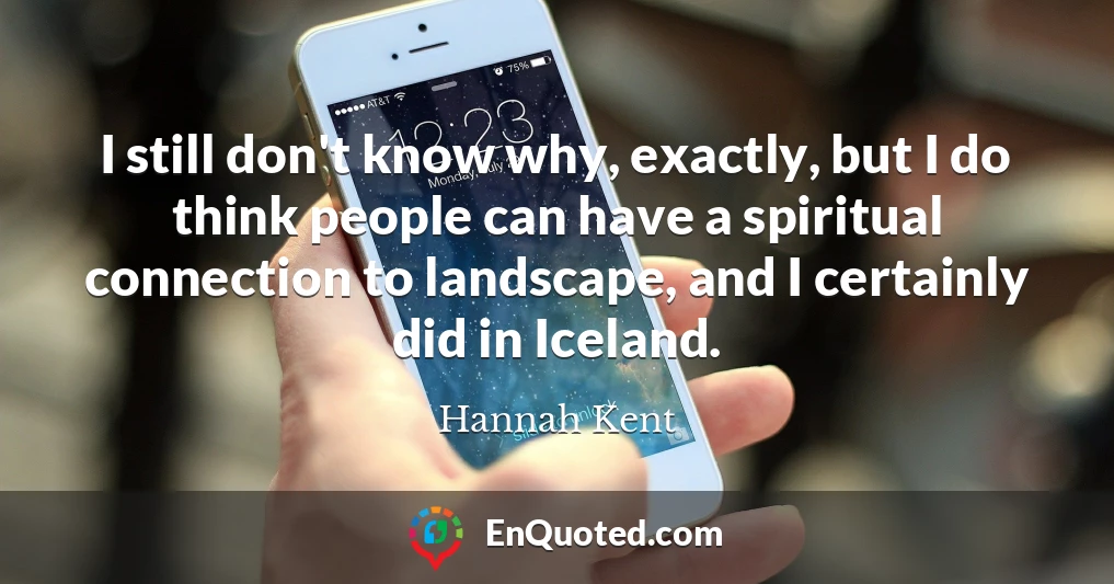 I still don't know why, exactly, but I do think people can have a spiritual connection to landscape, and I certainly did in Iceland.