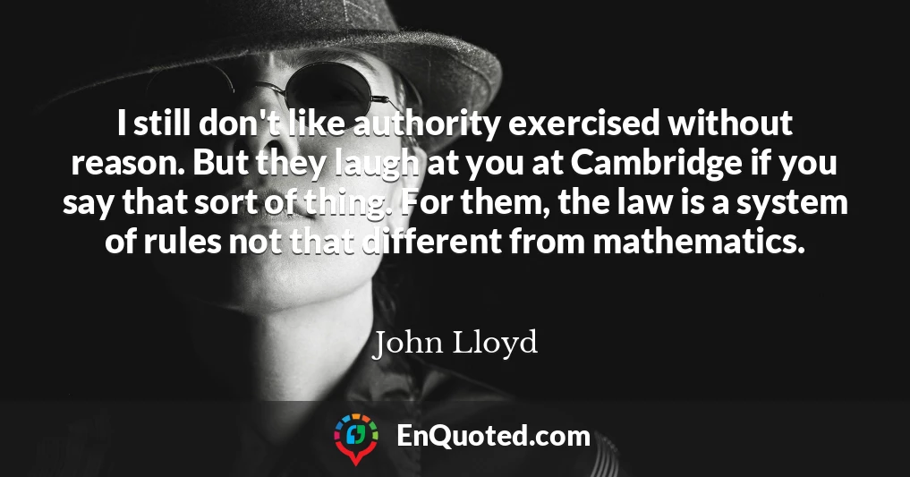 I still don't like authority exercised without reason. But they laugh at you at Cambridge if you say that sort of thing. For them, the law is a system of rules not that different from mathematics.