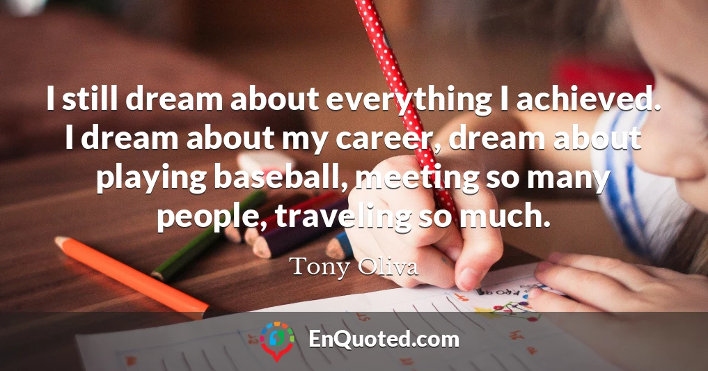 I still dream about everything I achieved. I dream about my career, dream about playing baseball, meeting so many people, traveling so much.