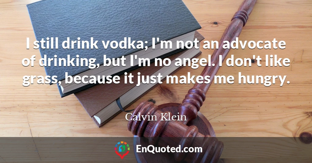 I still drink vodka; I'm not an advocate of drinking, but I'm no angel. I don't like grass, because it just makes me hungry.
