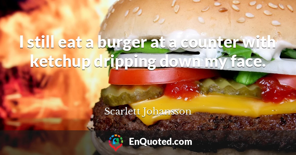 I still eat a burger at a counter with ketchup dripping down my face.