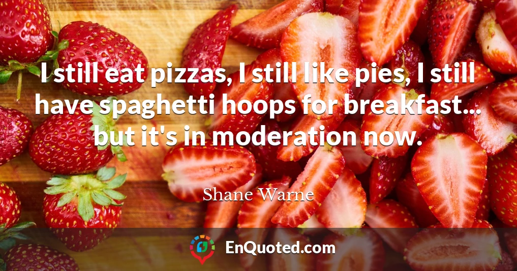 I still eat pizzas, I still like pies, I still have spaghetti hoops for breakfast... but it's in moderation now.