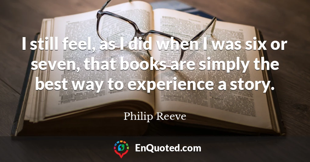 I still feel, as I did when I was six or seven, that books are simply the best way to experience a story.