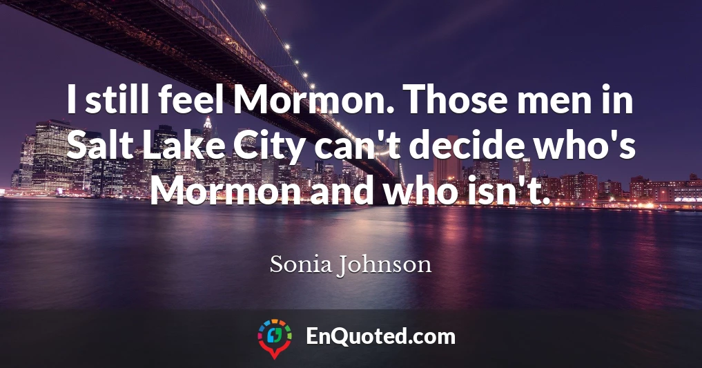 I still feel Mormon. Those men in Salt Lake City can't decide who's Mormon and who isn't.
