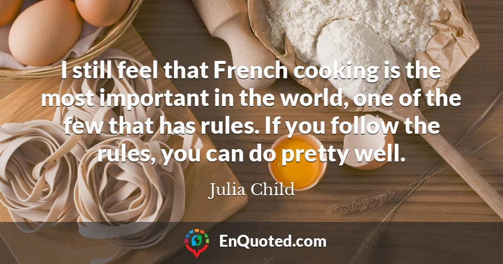I still feel that French cooking is the most important in the world, one of the few that has rules. If you follow the rules, you can do pretty well.