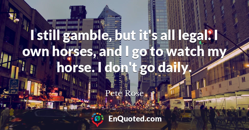 I still gamble, but it's all legal. I own horses, and I go to watch my horse. I don't go daily.