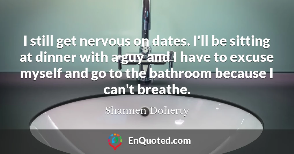 I still get nervous on dates. I'll be sitting at dinner with a guy and I have to excuse myself and go to the bathroom because I can't breathe.