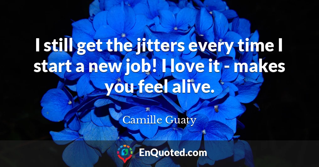 I still get the jitters every time I start a new job! I love it - makes you feel alive.