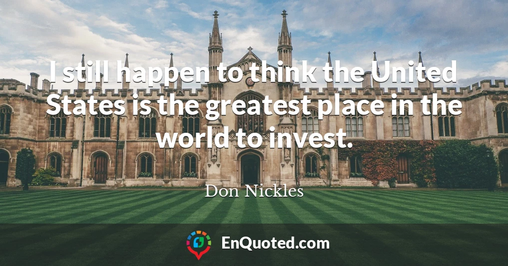 I still happen to think the United States is the greatest place in the world to invest.