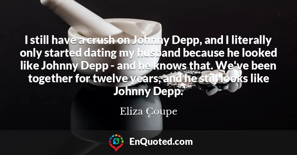 I still have a crush on Johnny Depp, and I literally only started dating my husband because he looked like Johnny Depp - and he knows that. We've been together for twelve years, and he still looks like Johnny Depp.