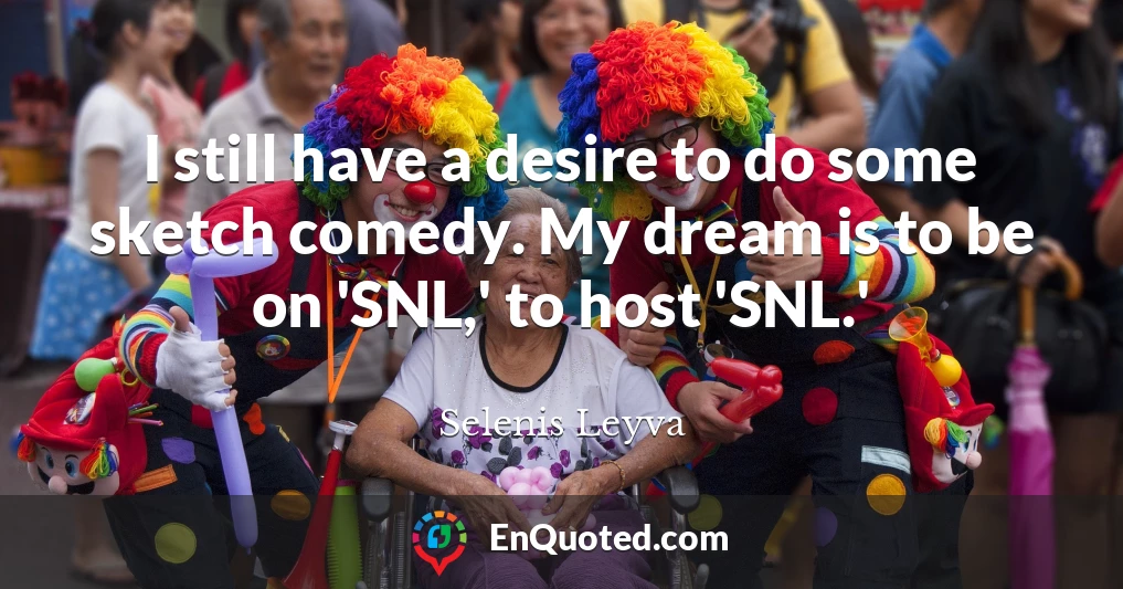 I still have a desire to do some sketch comedy. My dream is to be on 'SNL,' to host 'SNL.'