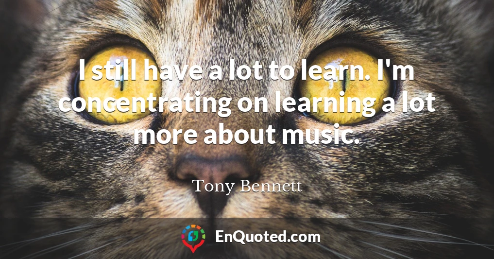 I still have a lot to learn. I'm concentrating on learning a lot more about music.