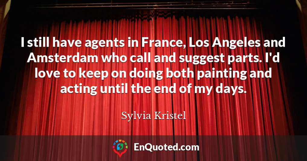 I still have agents in France, Los Angeles and Amsterdam who call and suggest parts. I'd love to keep on doing both painting and acting until the end of my days.
