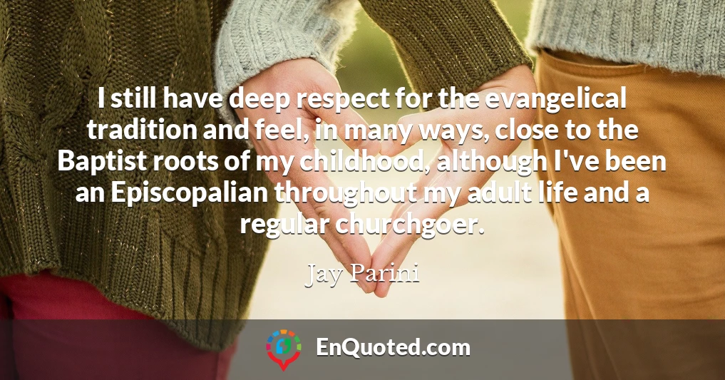 I still have deep respect for the evangelical tradition and feel, in many ways, close to the Baptist roots of my childhood, although I've been an Episcopalian throughout my adult life and a regular churchgoer.