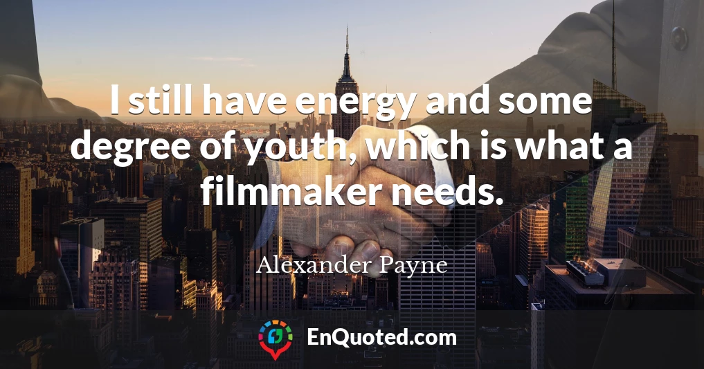I still have energy and some degree of youth, which is what a filmmaker needs.