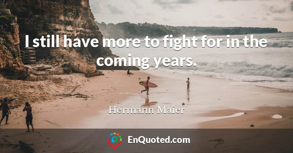 I still have more to fight for in the coming years.