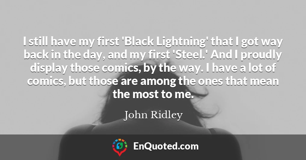 I still have my first 'Black Lightning' that I got way back in the day, and my first 'Steel.' And I proudly display those comics, by the way. I have a lot of comics, but those are among the ones that mean the most to me.