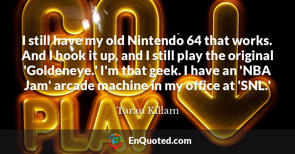 I still have my old Nintendo 64 that works. And I hook it up, and I still play the original 'Goldeneye.' I'm that geek. I have an 'NBA Jam' arcade machine in my office at 'SNL.'