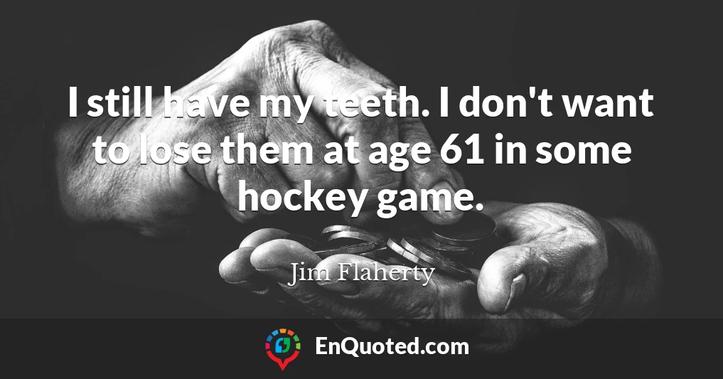 I still have my teeth. I don't want to lose them at age 61 in some hockey game.