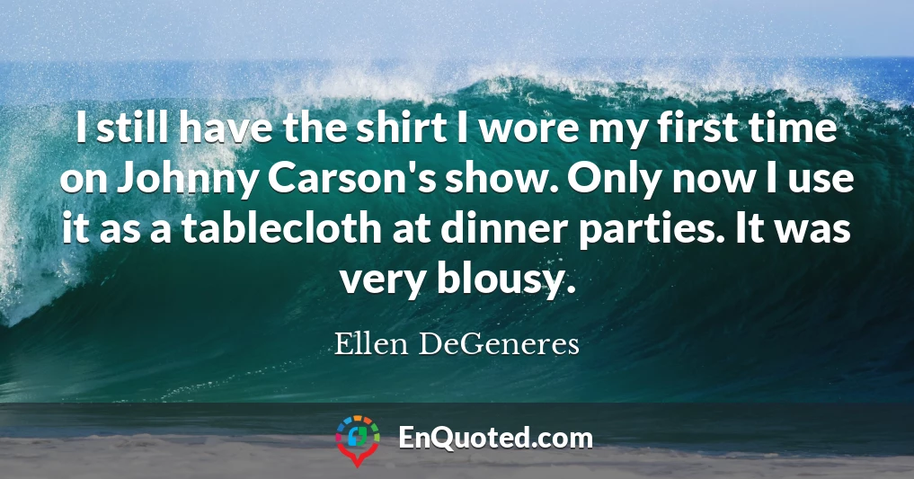 I still have the shirt I wore my first time on Johnny Carson's show. Only now I use it as a tablecloth at dinner parties. It was very blousy.