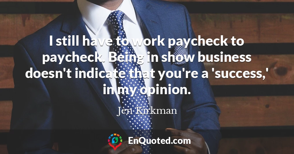 I still have to work paycheck to paycheck. Being in show business doesn't indicate that you're a 'success,' in my opinion.