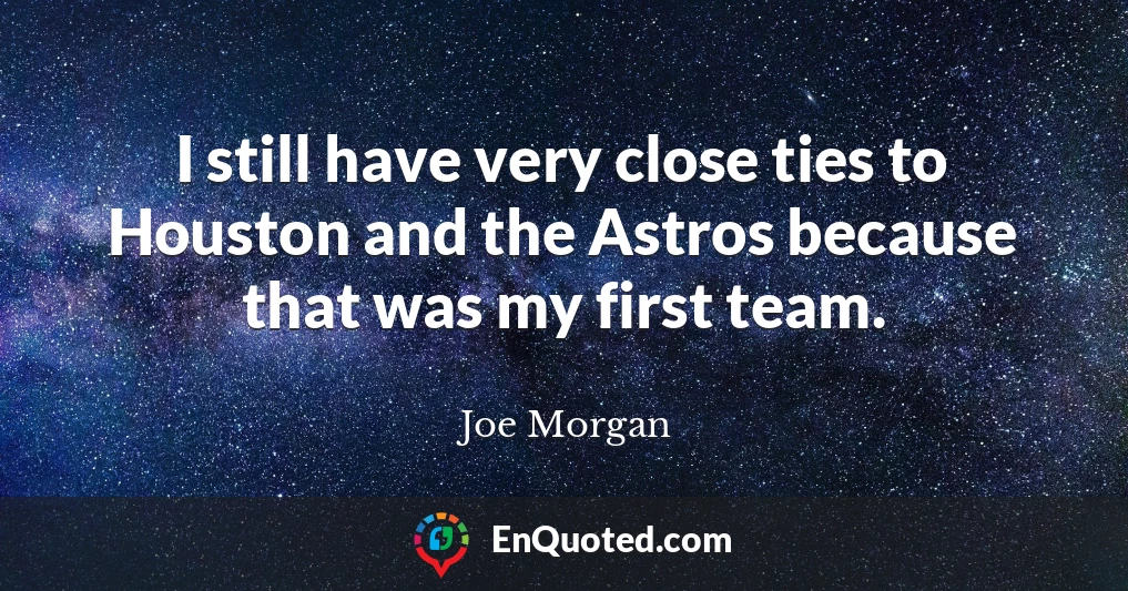 I still have very close ties to Houston and the Astros because that was my first team.